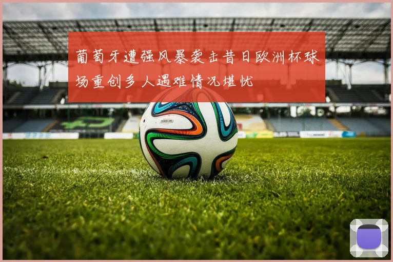 葡萄牙遭强风暴袭击昔日欧洲杯球场重创多人遇难情况堪忧