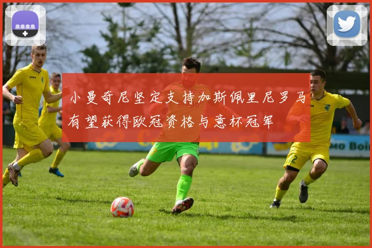 小曼奇尼坚定支持加斯佩里尼罗马有望获得欧冠资格与意杯冠军