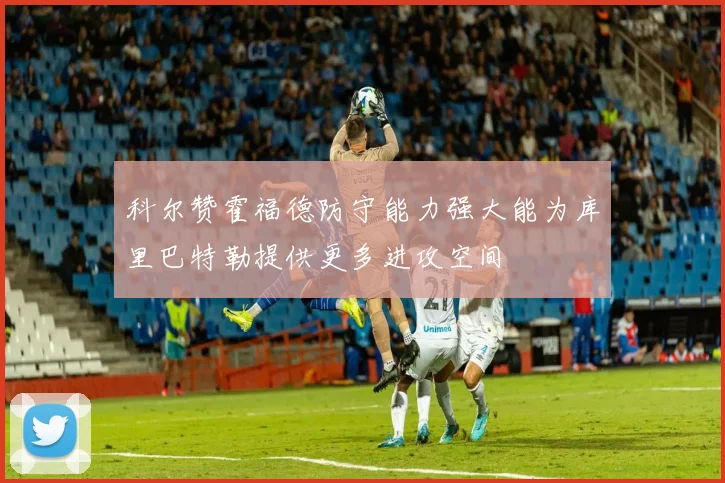 科尔赞霍福德防守能力强大能为库里巴特勒提供更多进攻空间