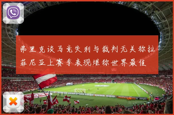 弗里克谈马竞失利与裁判无关称拉菲尼亚上赛季表现堪称世界最佳