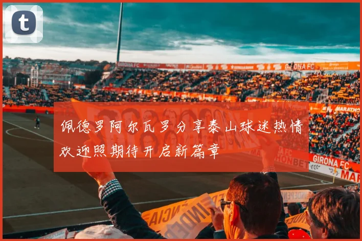 佩德罗阿尔瓦罗分享泰山球迷热情欢迎照期待开启新篇章