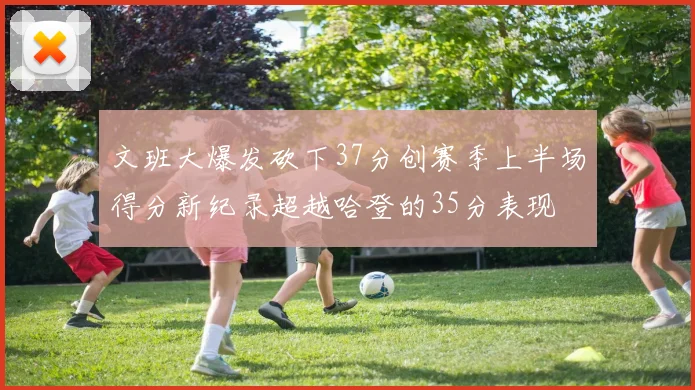 文班大爆发砍下37分创赛季上半场得分新纪录超越哈登的35分表现