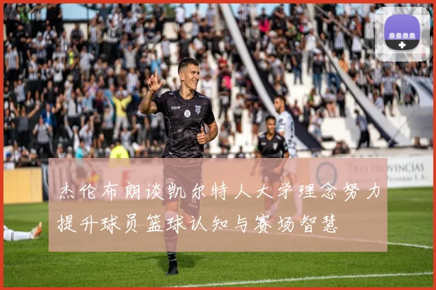 杰伦布朗谈凯尔特人大学理念努力提升球员篮球认知与赛场智慧