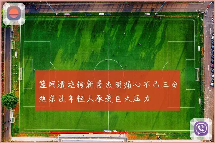 篮网遭逆转新秀杰明痛心不已三分绝杀让年轻人承受巨大压力