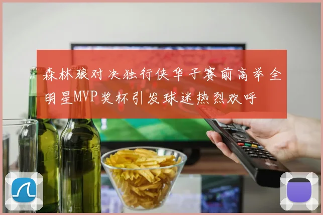 森林狼对决独行侠华子赛前高举全明星MVP奖杯引发球迷热烈欢呼