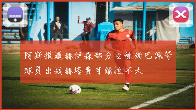 阿斯报道赫伊森部分合练姆巴佩等球员出战赫塔费可能性不大