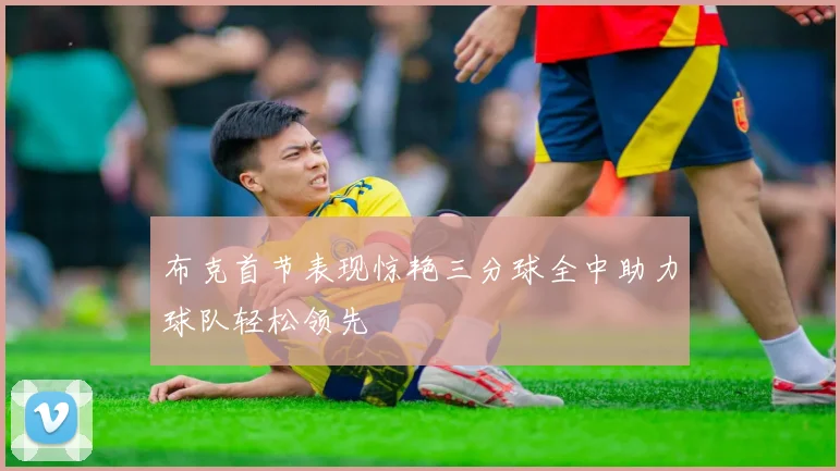 布克首节表现惊艳三分球全中助力球队轻松领先