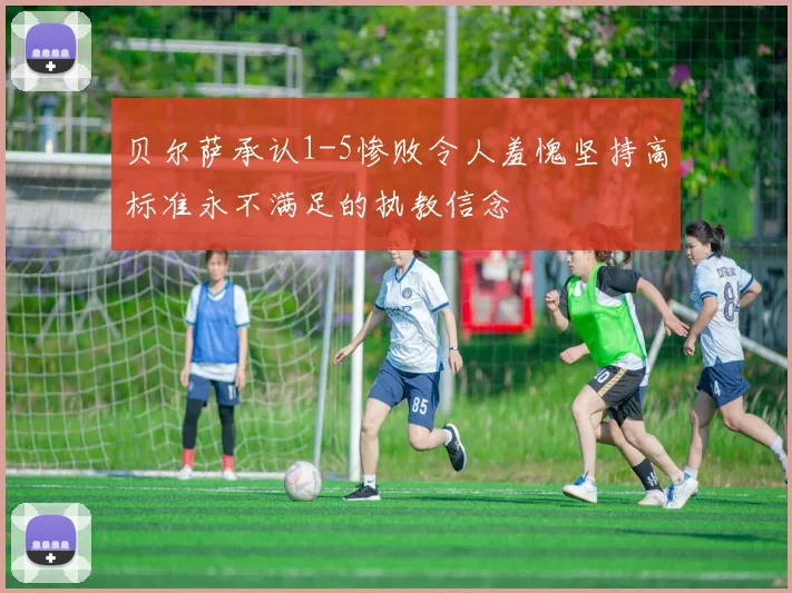 贝尔萨承认1-5惨败令人羞愧坚持高标准永不满足的执教信念