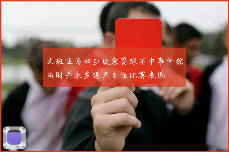 文班亚马回应故意罚球不中事件称当时并未多想只专注比赛表现