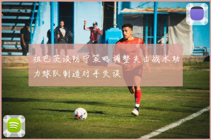 祖巴茨谈防守策略调整夹击战术助力球队制造对手失误