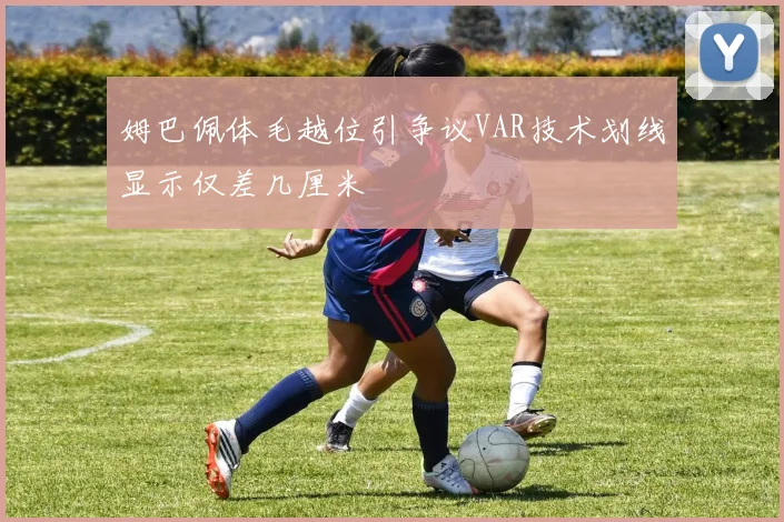 姆巴佩体毛越位引争议VAR技术划线显示仅差几厘米