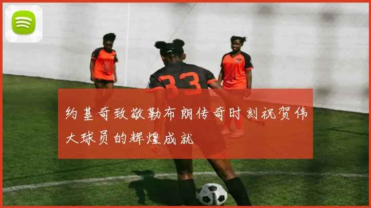 约基奇致敬勒布朗传奇时刻祝贺伟大球员的辉煌成就