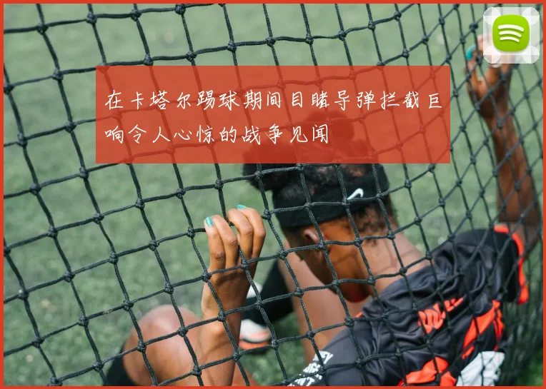 在卡塔尔踢球期间目睹导弹拦截巨响令人心惊的战争见闻