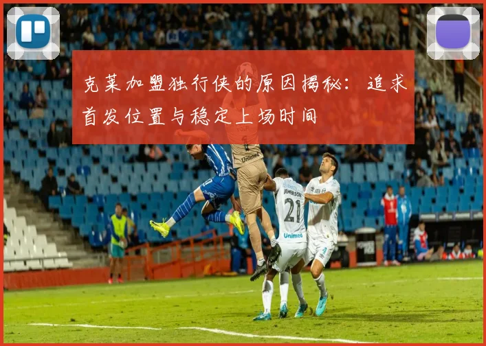 克莱加盟独行侠的原因揭秘：追求首发位置与稳定上场时间