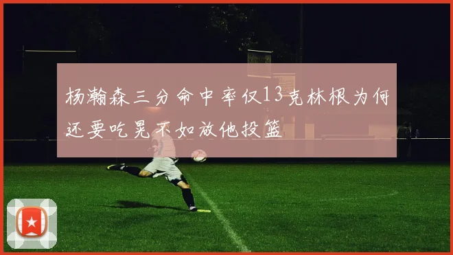 杨瀚森三分命中率仅13克林根为何还要吃晃不如放他投篮