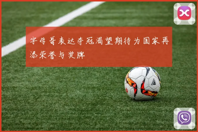 字母哥表达夺冠渴望期待为国家再添荣誉与奖牌