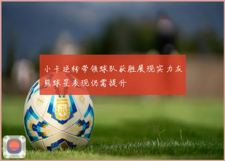 小卡逆转带领球队获胜展现实力灰熊球星表现仍需提升