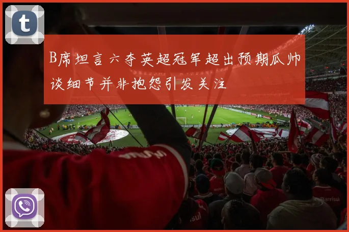 B席坦言六夺英超冠军超出预期瓜帅谈细节并非抱怨引发关注