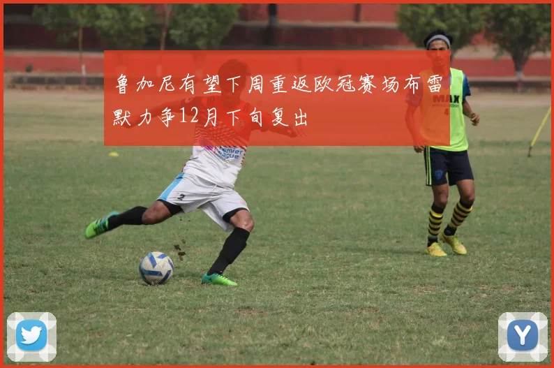 鲁加尼有望下周重返欧冠赛场布雷默力争12月下旬复出