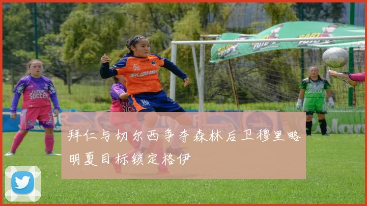 拜仁与切尔西争夺森林后卫穆里略明夏目标锁定格伊