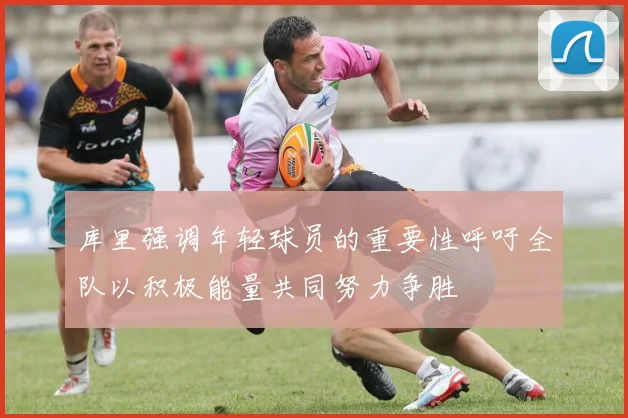 库里强调年轻球员的重要性呼吁全队以积极能量共同努力争胜