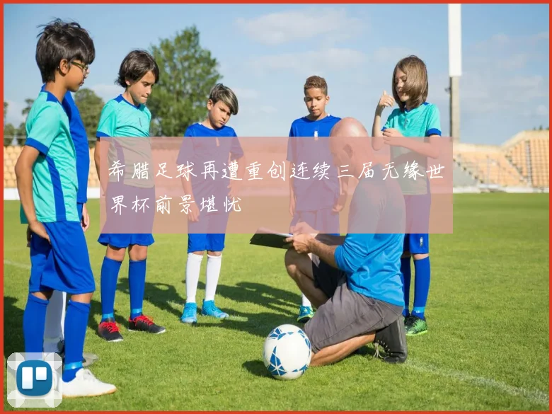 希腊足球再遭重创连续三届无缘世界杯前景堪忧