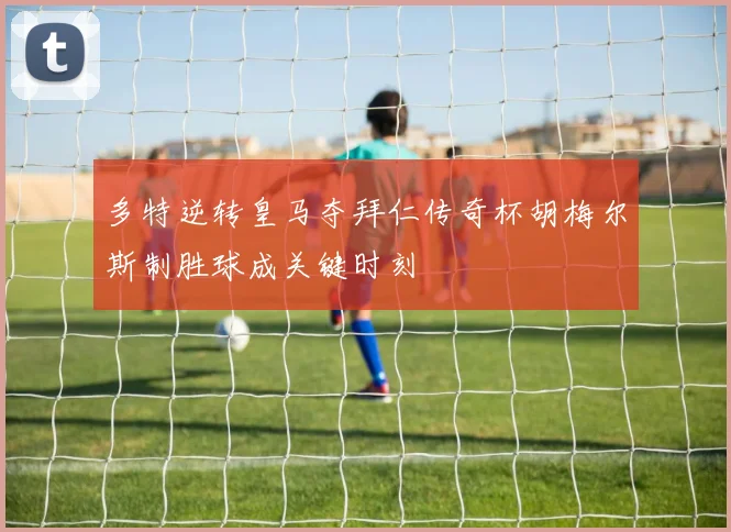多特逆转皇马夺拜仁传奇杯胡梅尔斯制胜球成关键时刻