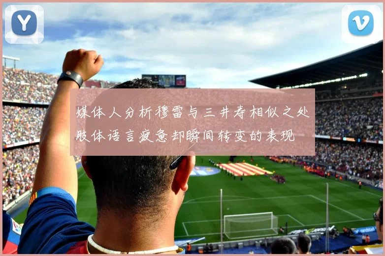 媒体人分析穆雷与三井寿相似之处肢体语言疲惫却瞬间转变的表现