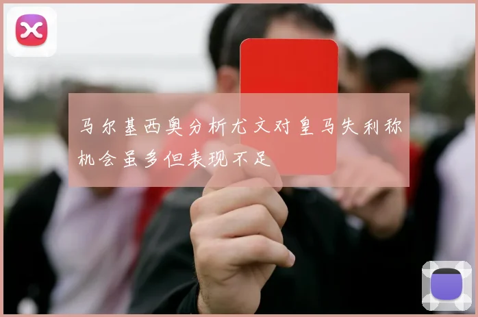 马尔基西奥分析尤文对皇马失利称机会虽多但表现不足