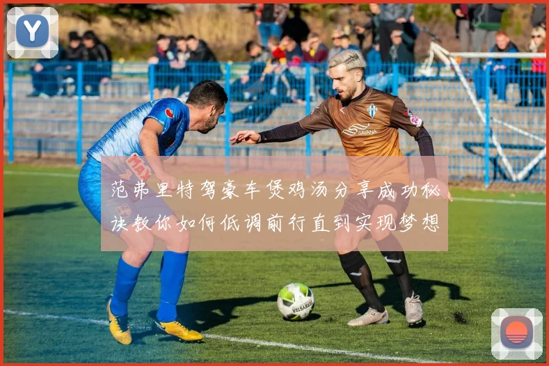 范弗里特驾豪车煲鸡汤分享成功秘诀教你如何低调前行直到实现梦想