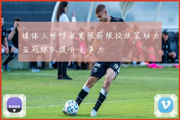 媒体人呼吁放宽限薪限投政策助力亚冠球队提升竞争力