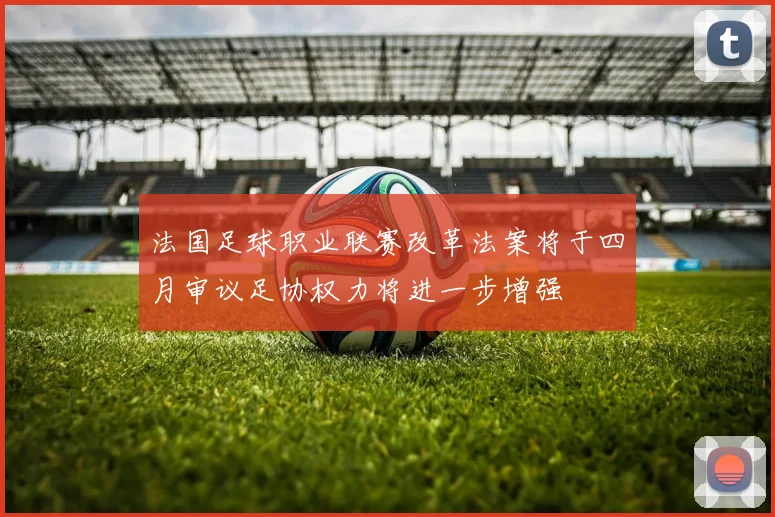 法国足球职业联赛改革法案将于四月审议足协权力将进一步增强