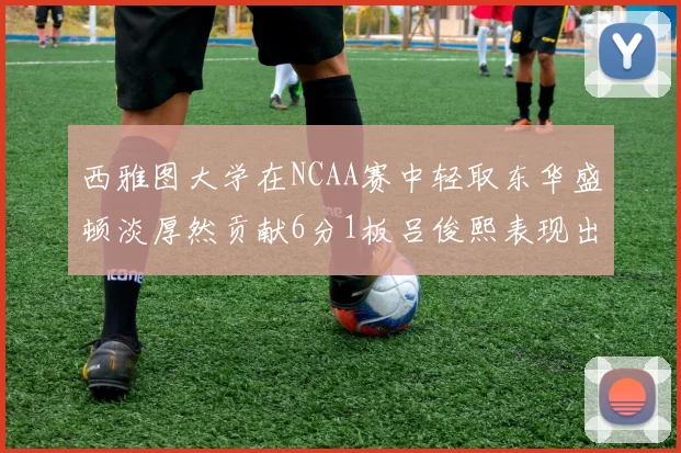 西雅图大学在NCAA赛中轻取东华盛顿淡厚然贡献6分1板吕俊熙表现出色拿下17分5板