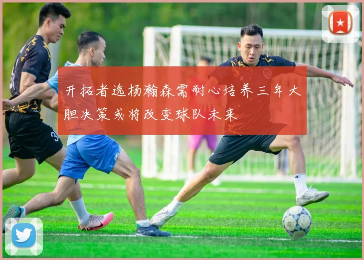 开拓者选杨瀚森需耐心培养三年大胆决策或将改变球队未来