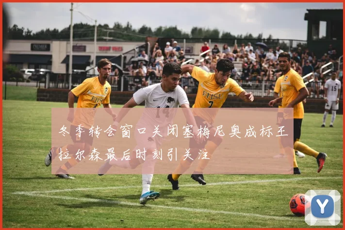 冬季转会窗口关闭塞梅尼奥成标王拉尔森最后时刻引关注