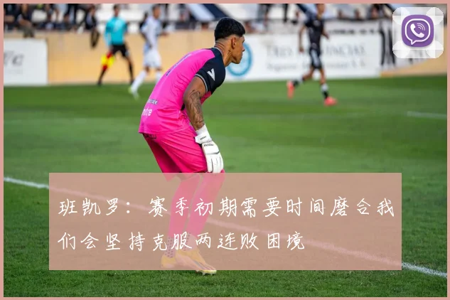 班凯罗：赛季初期需要时间磨合我们会坚持克服两连败困境