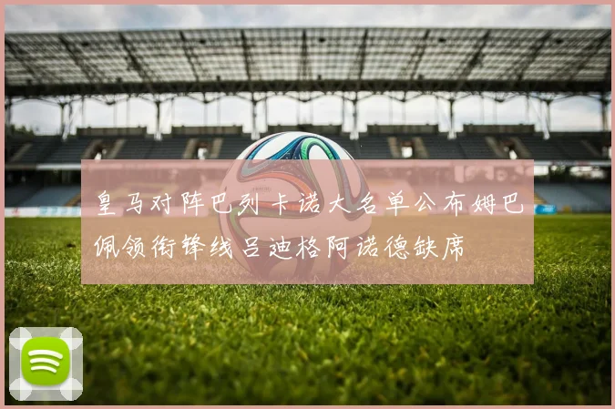 皇马对阵巴列卡诺大名单公布姆巴佩领衔锋线吕迪格阿诺德缺席