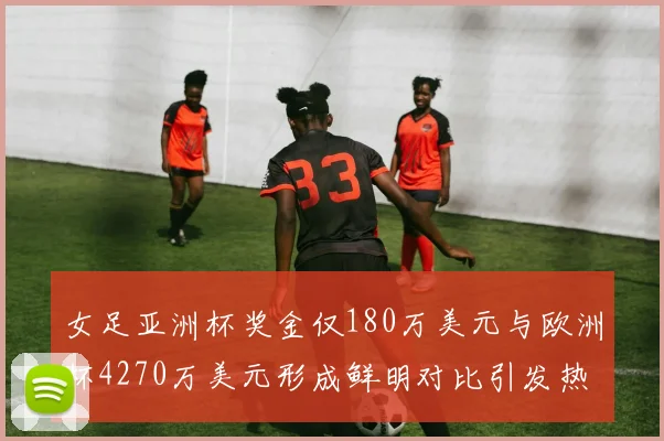 女足亚洲杯奖金仅180万美元与欧洲杯4270万美元形成鲜明对比引发热议