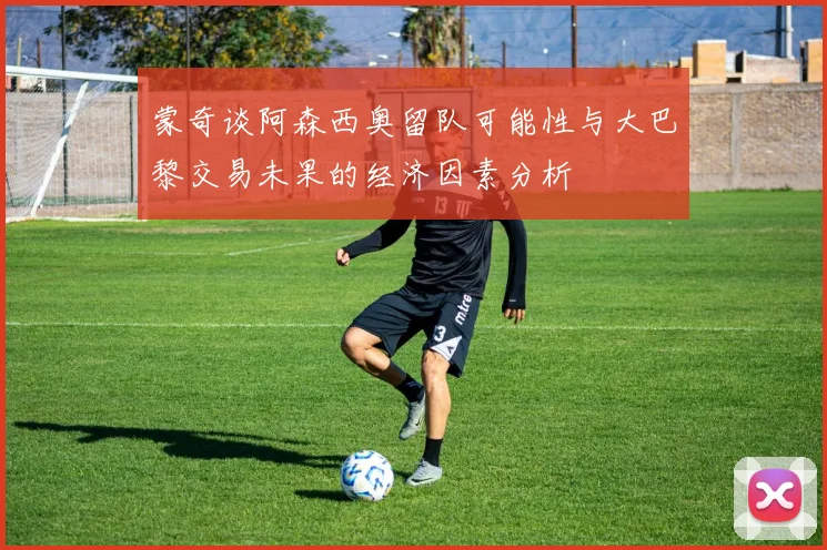 蒙奇谈阿森西奥留队可能性与大巴黎交易未果的经济因素分析