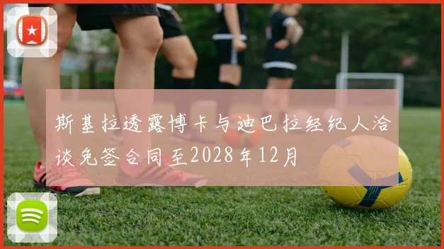 斯基拉透露博卡与迪巴拉经纪人洽谈免签合同至2028年12月