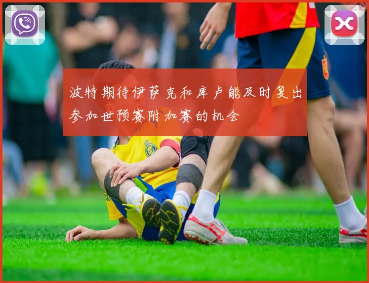 波特期待伊萨克和库卢能及时复出参加世预赛附加赛的机会