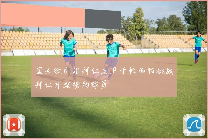 国米欲引进拜仁后卫于帕面临挑战拜仁计划续约球员