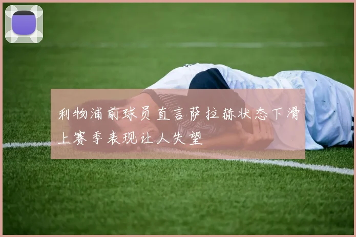 利物浦前球员直言萨拉赫状态下滑上赛季表现让人失望