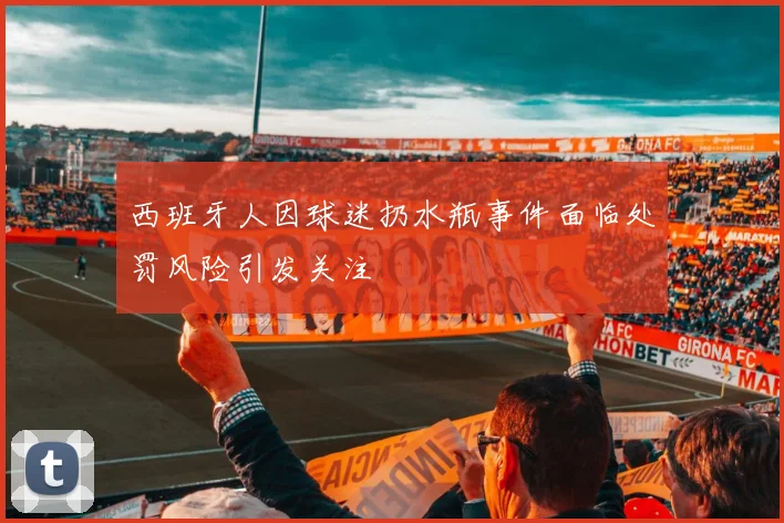 西班牙人因球迷扔水瓶事件面临处罚风险引发关注