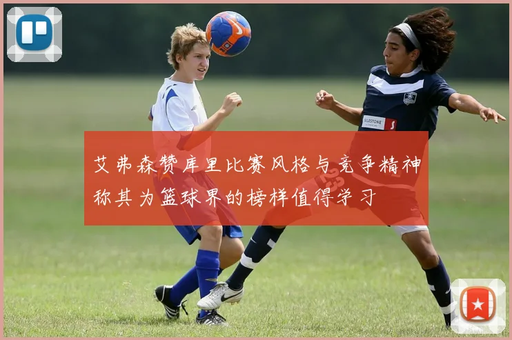 艾弗森赞库里比赛风格与竞争精神称其为篮球界的榜样值得学习