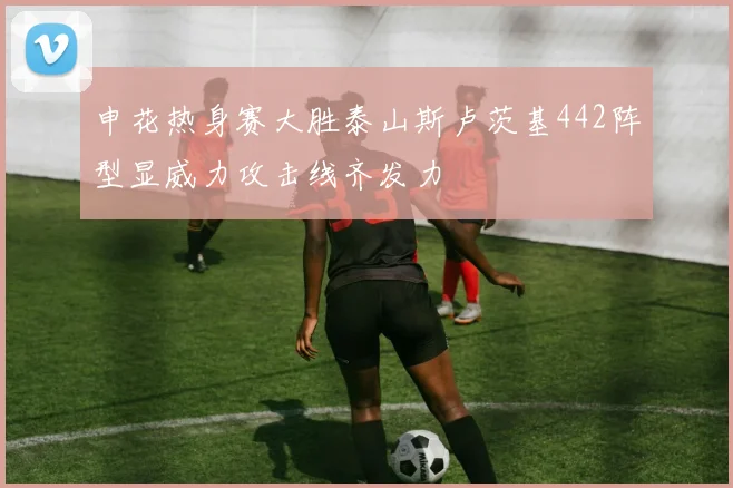 申花热身赛大胜泰山斯卢茨基442阵型显威力攻击线齐发力