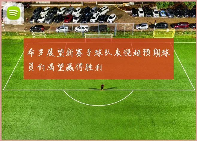 希罗展望新赛季球队表现超预期球员们渴望赢得胜利