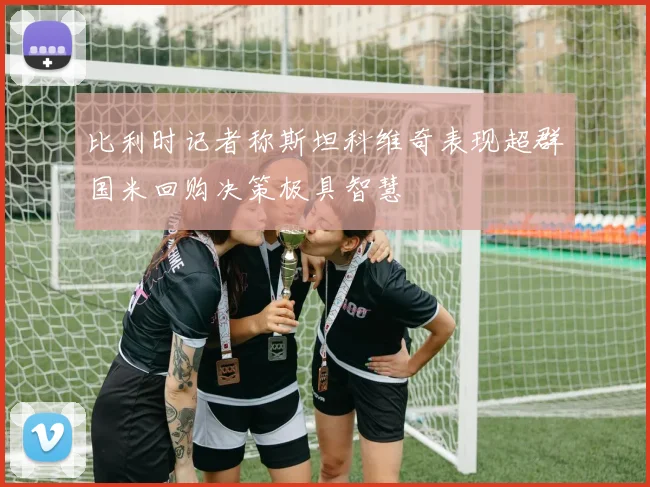 比利时记者称斯坦科维奇表现超群国米回购决策极具智慧